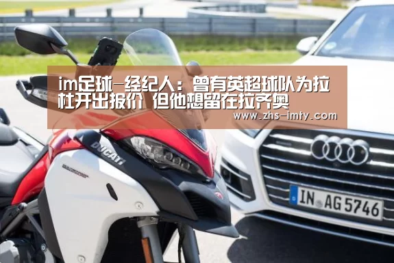 im足球-经纪人:曾有英超球队为拉杜开出报价 但他想留在拉齐奥(图4) im体育app
